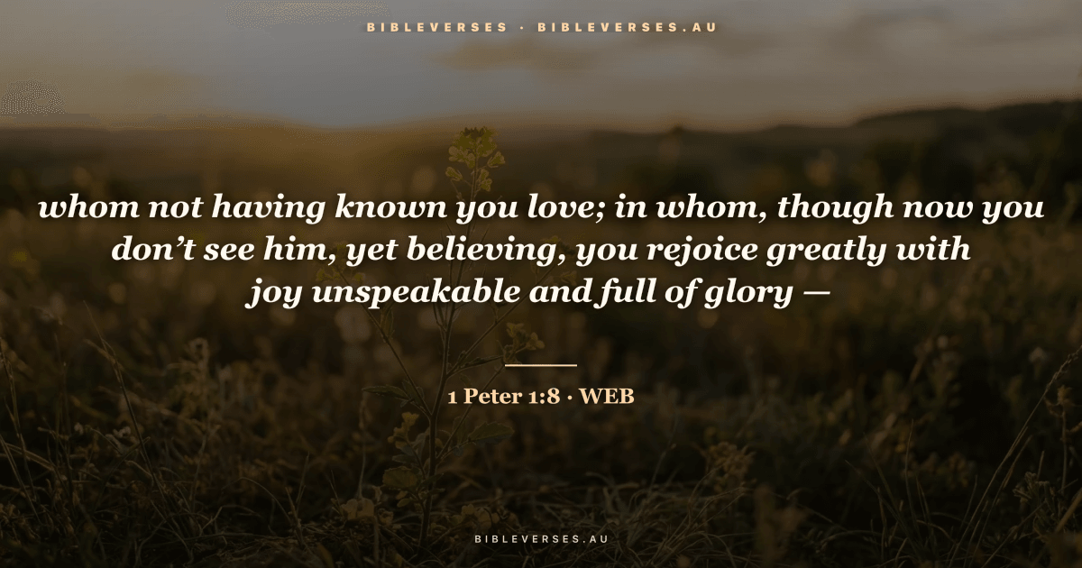 1 Peter 1:8 Bible verse image — "whom not having known you love; in whom, though now you don’t see him, yet believing, you rejoice greatly with joy unspeakable and full of glory —" (World English Bible). Free download from bibleverses.au.