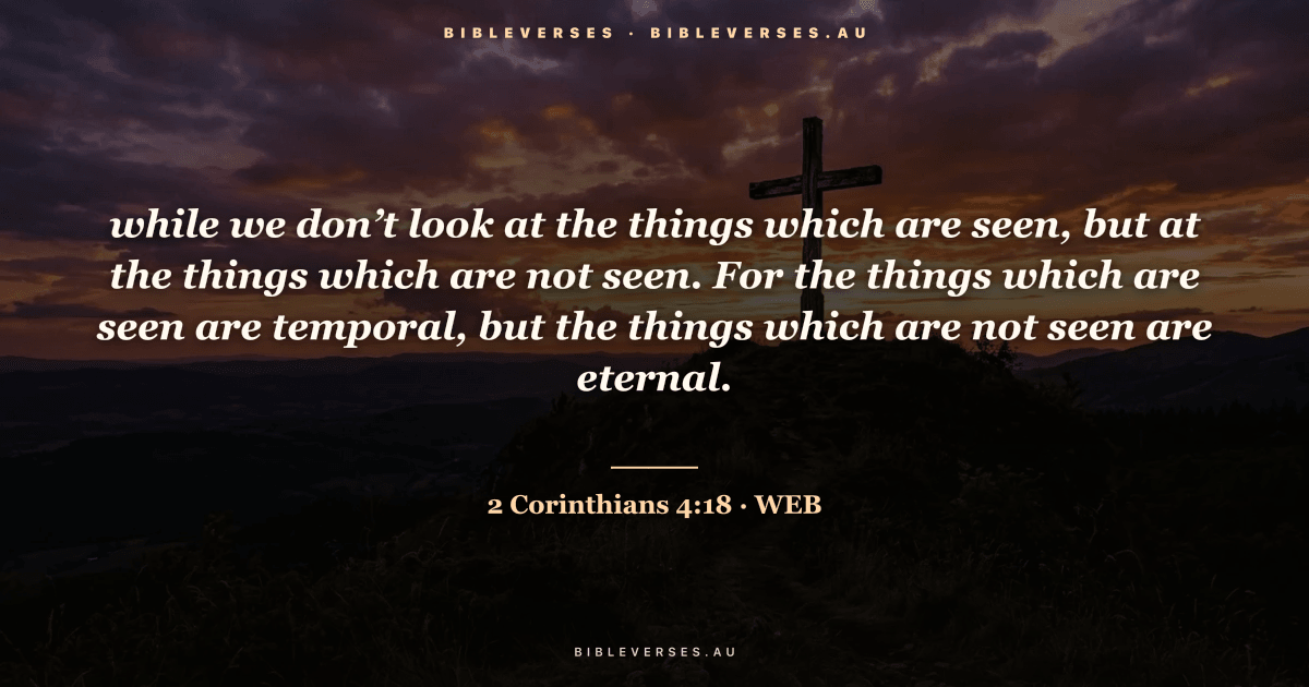 2 Corinthians 4:18 Bible verse image — "while we don’t look at the things which are seen, but at the things which are not seen. For the things which are seen are temporal, but the things which are not seen are eternal." (World English Bible). Free download from bibleverses.au.
