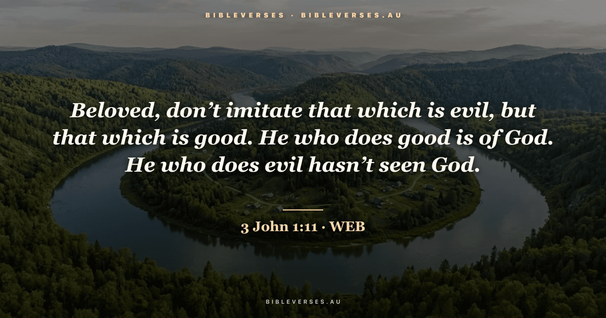3 John 1:11 Bible verse image — "Beloved, don’t imitate that which is evil, but that which is good. He who does good is of God. He who does evil hasn’t seen God." (World English Bible). Free download from bibleverses.au.