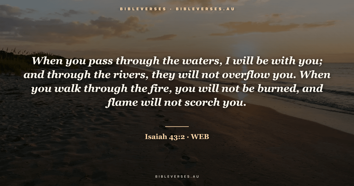 Isaiah 43:2 Bible verse image — "When you pass through the waters, I will be with you; and through the rivers, they will not overflow you. When you walk through the fire, you will not be burned, and flame will not scorch you." (World English Bible). Free download from bibleverses.au.
