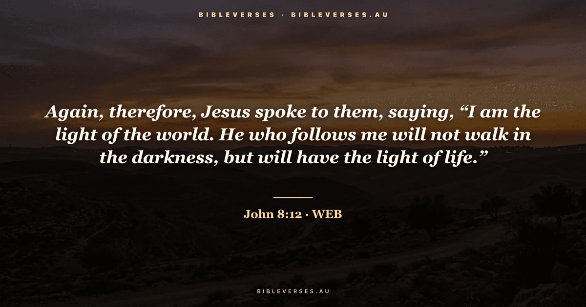 John 8:12 Bible verse image — "Again, therefore, Jesus spoke to them, saying, “I am the light of the world. He who follows me will not walk in the darkness, but will have the light of life.”" (World English Bible). Free download from bibleverses.au.