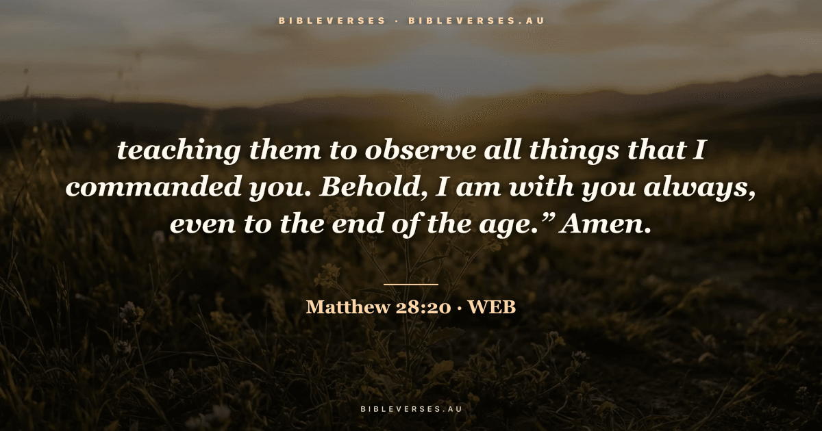 Matthew 28:20 Bible verse image — "teaching them to observe all things that I commanded you. Behold, I am with you always, even to the end of the age.” Amen." (World English Bible). Free download from bibleverses.au.