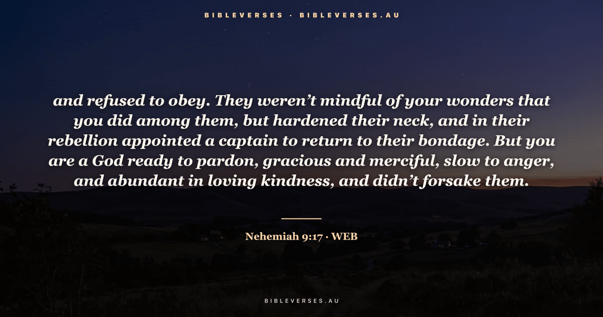 Nehemiah 9:17 Bible verse image — "and refused to obey. They weren’t mindful of your wonders that you did among them, but hardened their neck, and in their rebellion appointed a captain to return to their bondage. But you are a God ready to pardon, gracious and merciful, slow to anger, and abundant in loving kindness, and didn’t forsake them." (World English Bible). Free download from bibleverses.au.