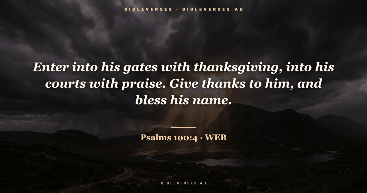 Psalms 100:4 Bible verse image — "Enter into his gates with thanksgiving, into his courts with praise. Give thanks to him, and bless his name." (World English Bible). Free download from bibleverses.au.