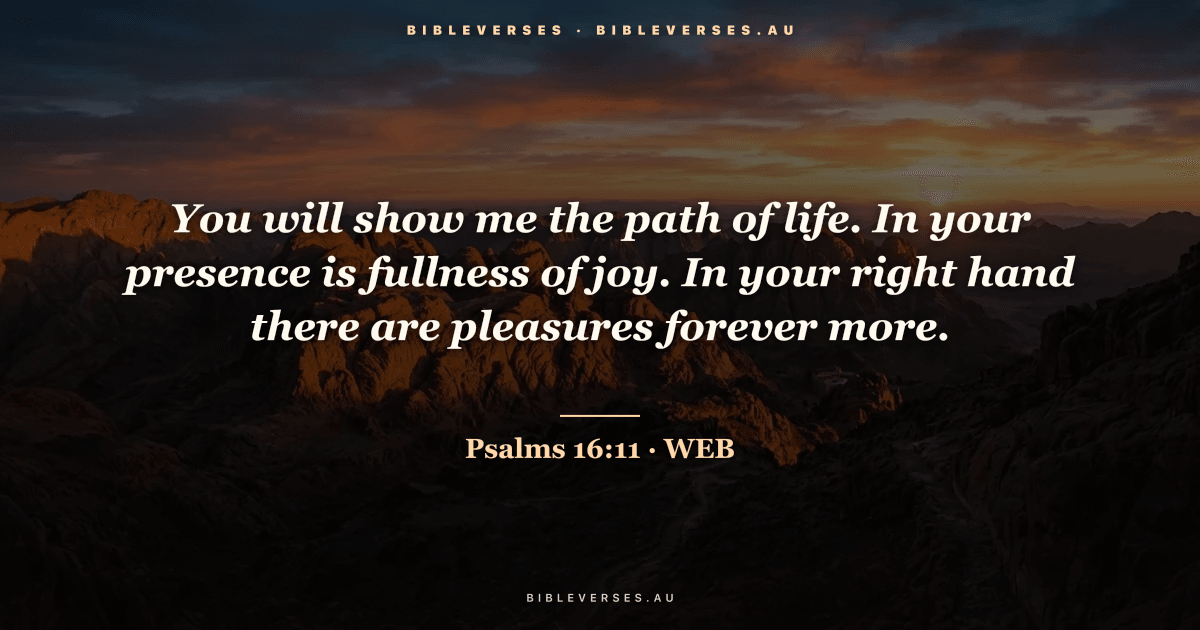 Psalms 16:11 Bible verse image — "You will show me the path of life. In your presence is fullness of joy. In your right hand there are pleasures forever more." (World English Bible). Free download from bibleverses.au.