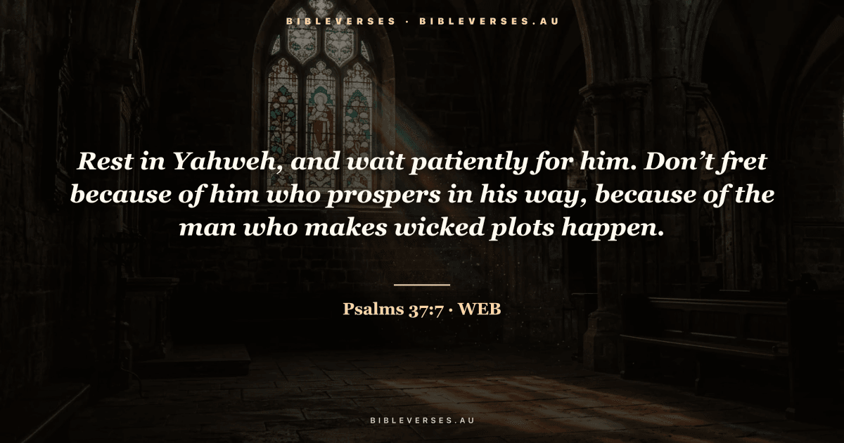 Psalms 37:7 Bible verse image — "Rest in Yahweh, and wait patiently for him. Don’t fret because of him who prospers in his way, because of the man who makes wicked plots happen." (World English Bible). Free download from bibleverses.au.